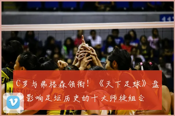 C罗与弗格森领衔！《天下足球》盘点影响足坛历史的十大师徒组合