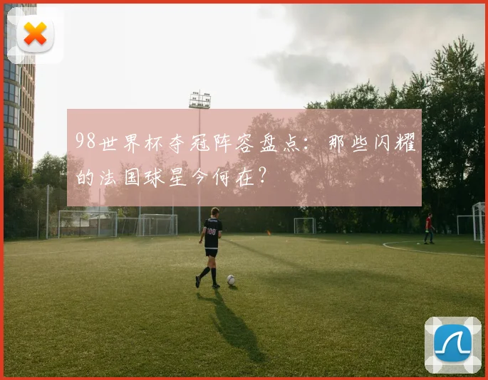 98世界杯夺冠阵容盘点：那些闪耀的法国球星今何在？