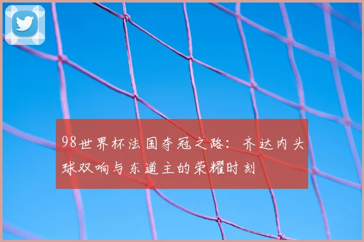 98世界杯法国夺冠之路：齐达内头球双响与东道主的荣耀时刻