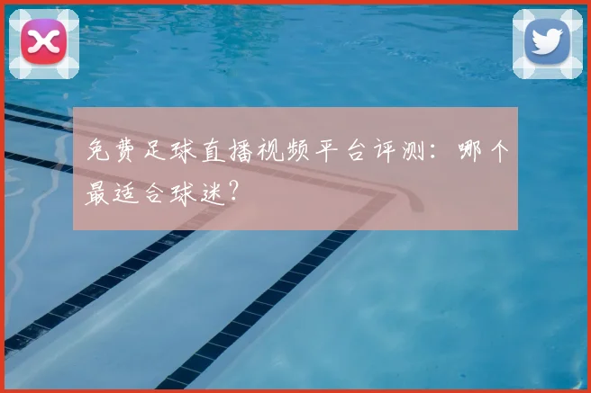 免费足球直播视频平台评测：哪个最适合球迷？