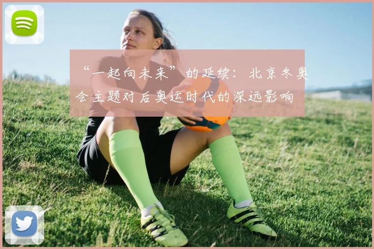 “一起向未来”的延续：北京冬奥会主题对后奥运时代的深远影响