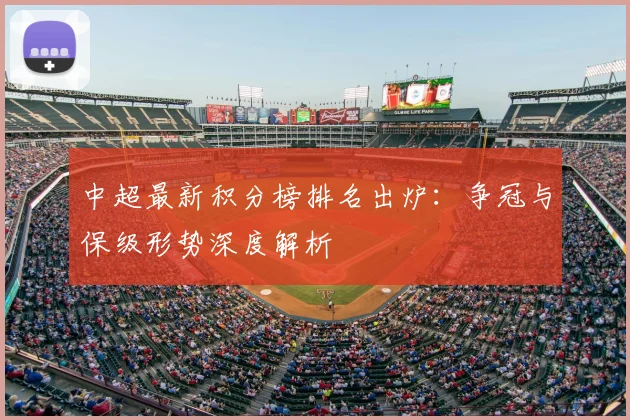 中超最新积分榜排名出炉：争冠与保级形势深度解析