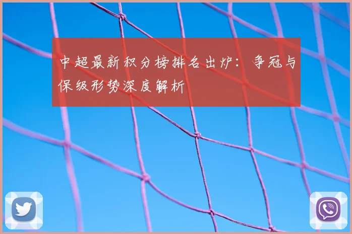 中超最新积分榜排名出炉：争冠与保级形势深度解析