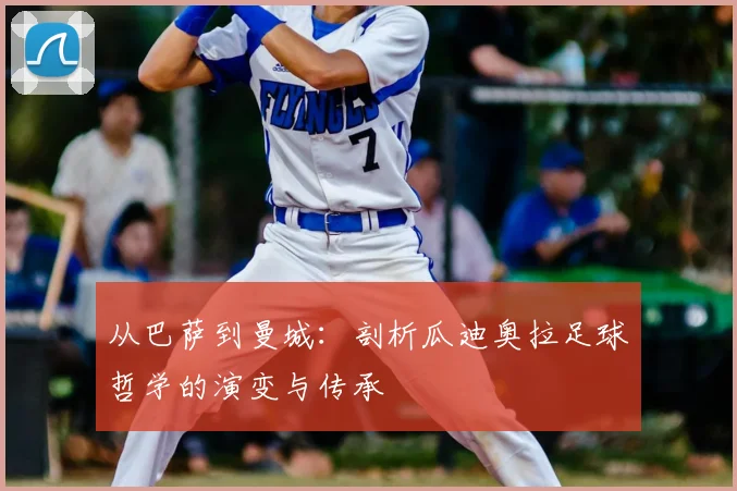 从巴萨到曼城：剖析瓜迪奥拉足球哲学的演变与传承