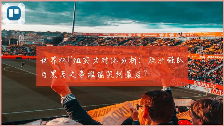 世界杯F组实力对比分析：欧洲强队与黑马之争谁能笑到最后？