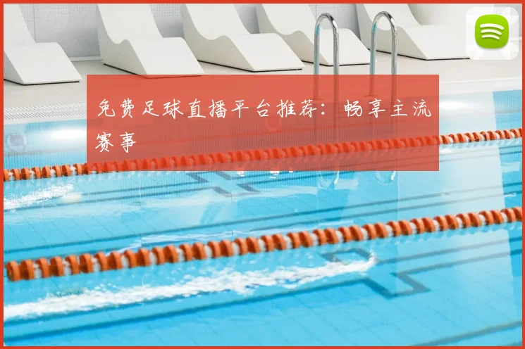 免费足球直播平台推荐：畅享主流赛事