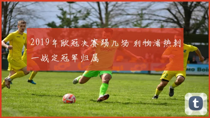 2019年欧冠决赛踢几场 利物浦热刺一战定冠军归属