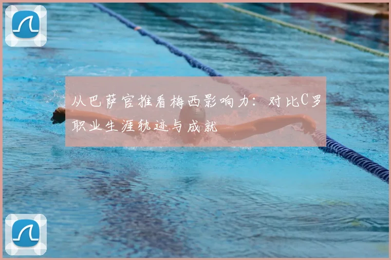 从巴萨官推看梅西影响力：对比C罗职业生涯轨迹与成就