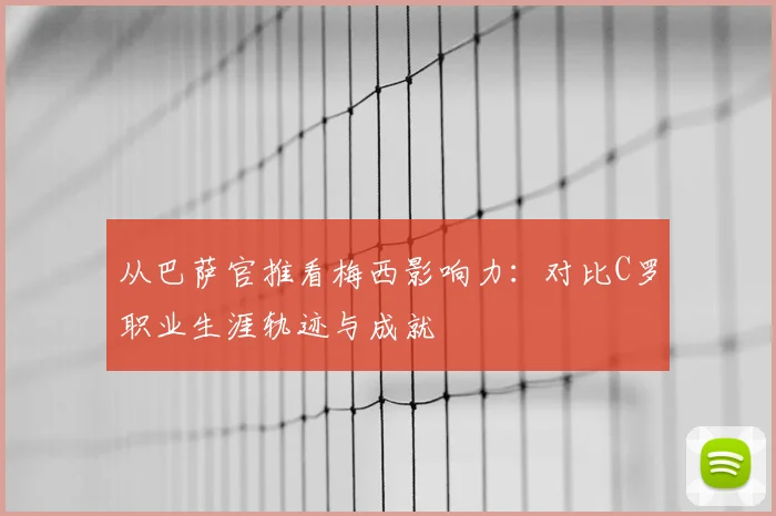 从巴萨官推看梅西影响力：对比C罗职业生涯轨迹与成就
