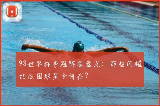 98世界杯夺冠阵容盘点：那些闪耀的法国球星今何在？